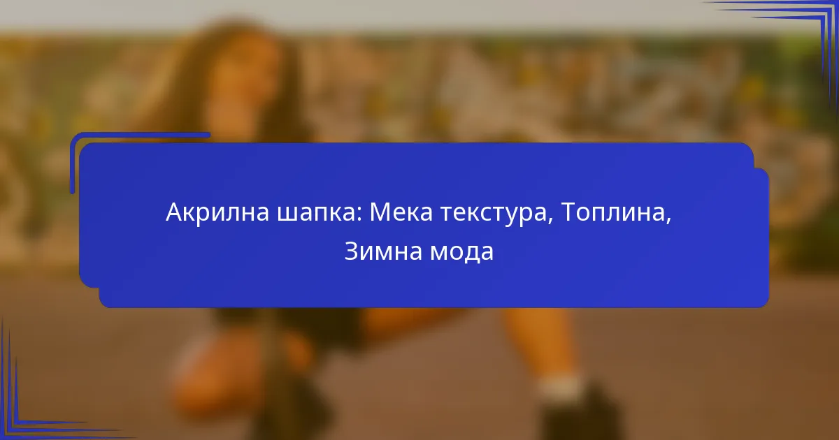 Акрилна шапка: Мека текстура, Топлина, Зимна мода