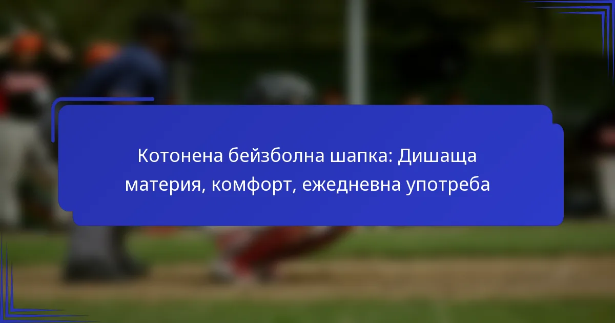 Котонена бейзболна шапка: Дишаща материя, комфорт, ежедневна употреба