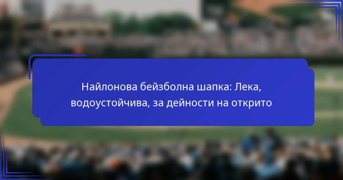 Найлонова бейзболна шапка: Лека, водоустойчива, за дейности на открито