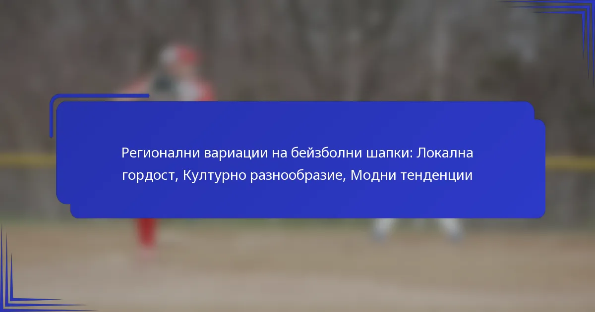Регионални вариации на бейзболни шапки: Локална гордост, Културно разнообразие, Модни тенденции
