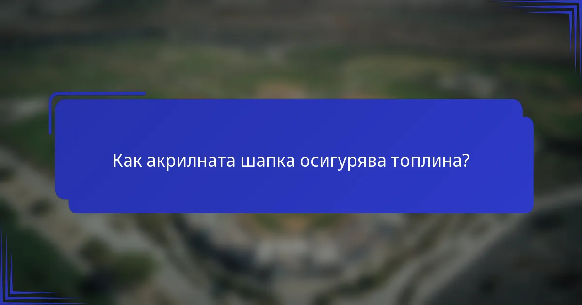 Как акрилната шапка осигурява топлина?