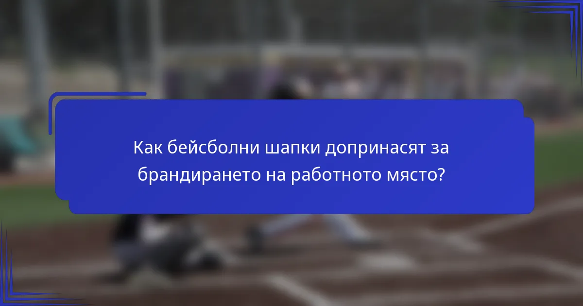 Как бейсболни шапки допринасят за брандирането на работното място?