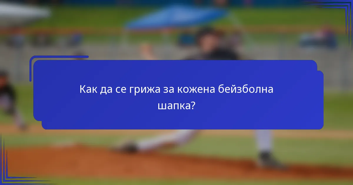 Как да се грижа за кожена бейзболна шапка?