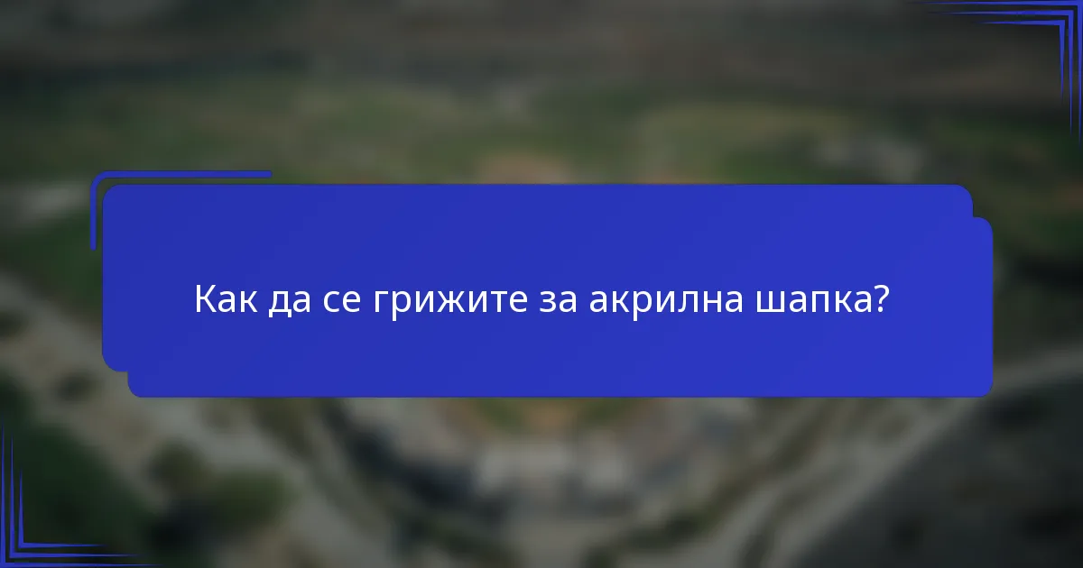 Как да се грижите за акрилна шапка?