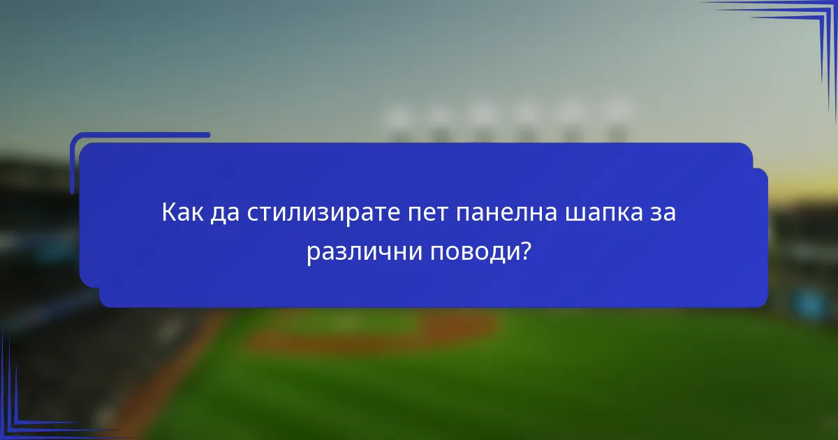 Как да стилизирате пет панелна шапка за различни поводи?