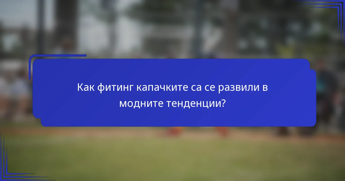 Как фитинг капачките са се развили в модните тенденции?
