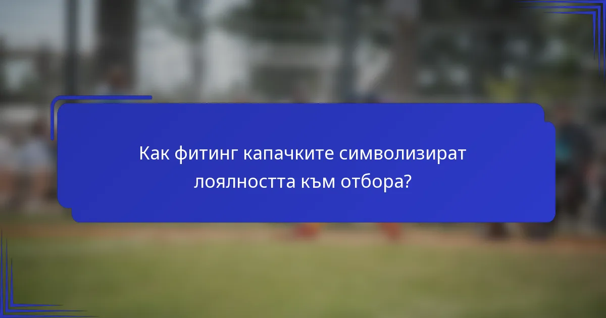 Как фитинг капачките символизират лоялността към отбора?