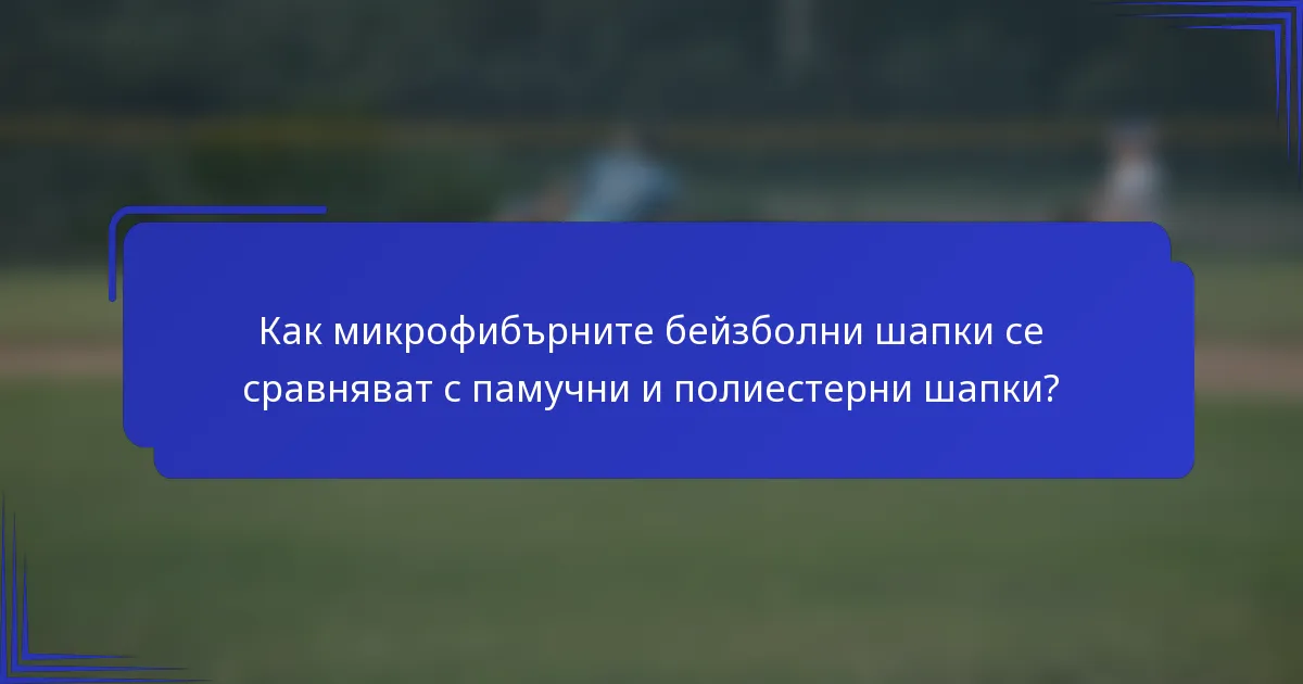 Как микрофибърните бейзболни шапки се сравняват с памучни и полиестерни шапки?