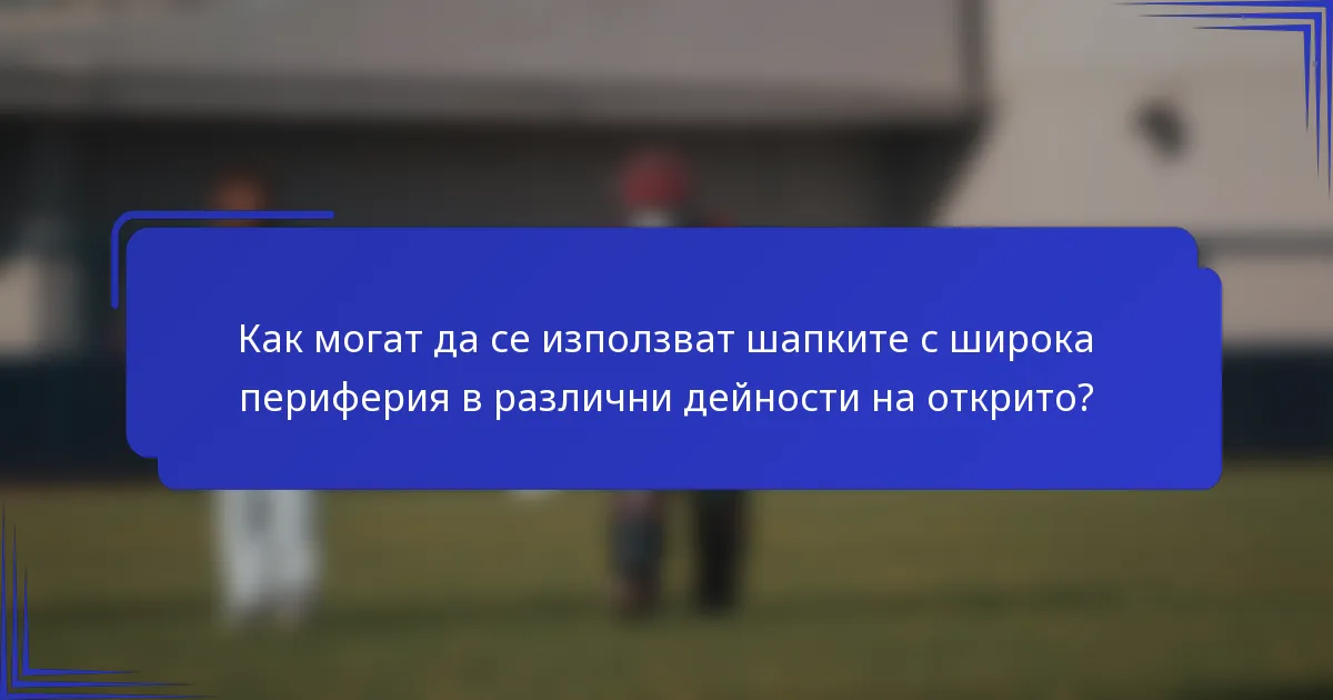 Как могат да се използват шапките с широка периферия в различни дейности на открито?