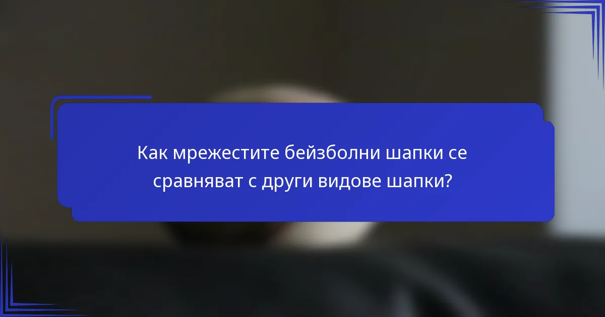 Как мрежестите бейзболни шапки се сравняват с други видове шапки?