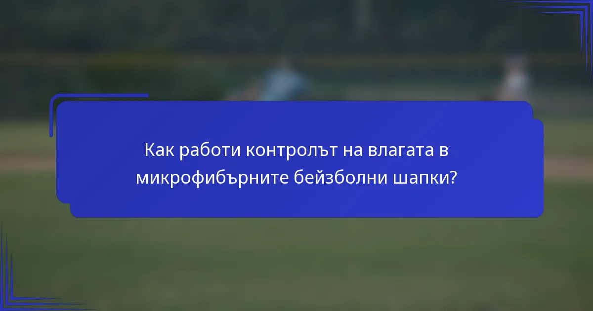 Как работи контролът на влагата в микрофибърните бейзболни шапки?
