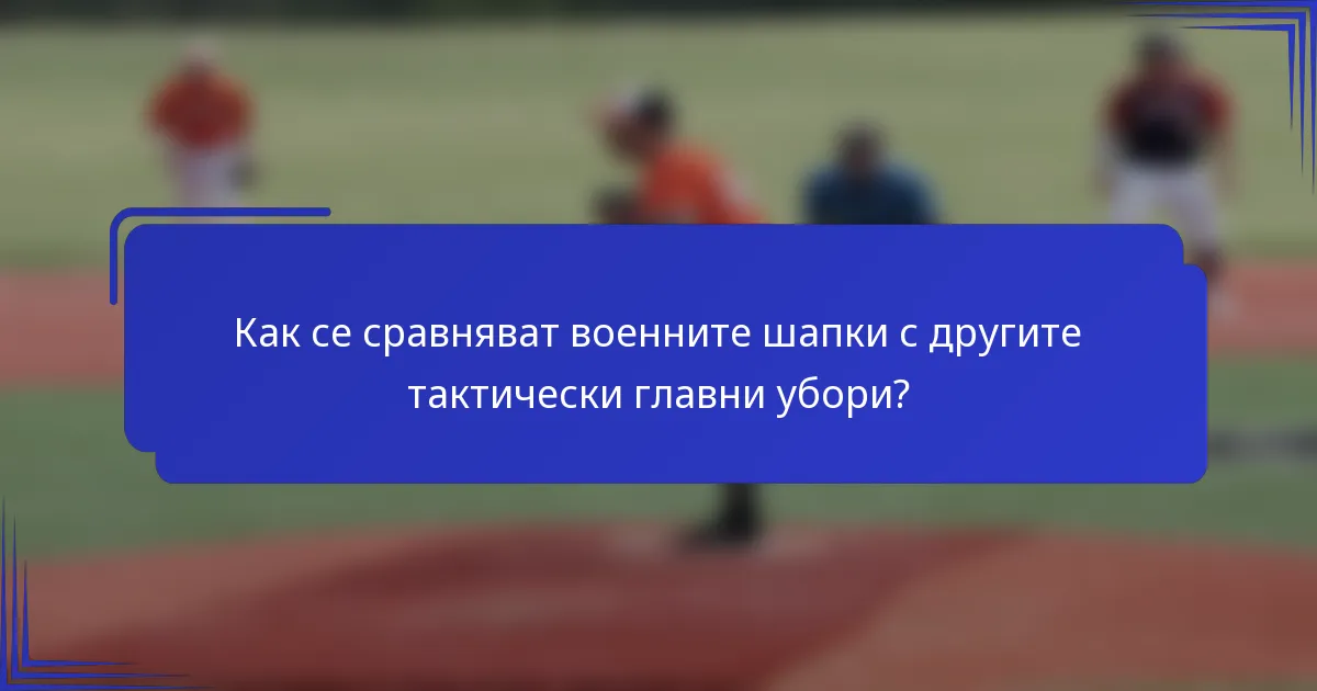 Как се сравняват военните шапки с другите тактически главни убори?
