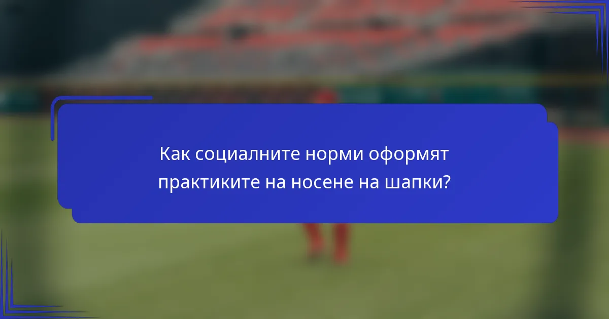 Как социалните норми оформят практиките на носене на шапки?
