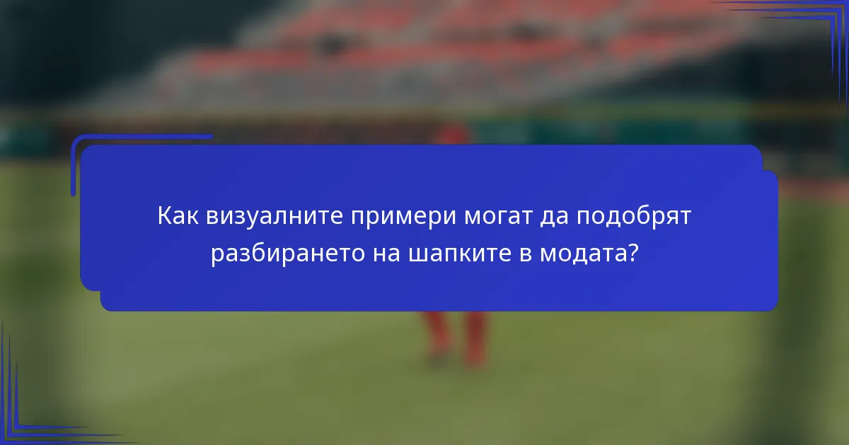 Как визуалните примери могат да подобрят разбирането на шапките в модата?