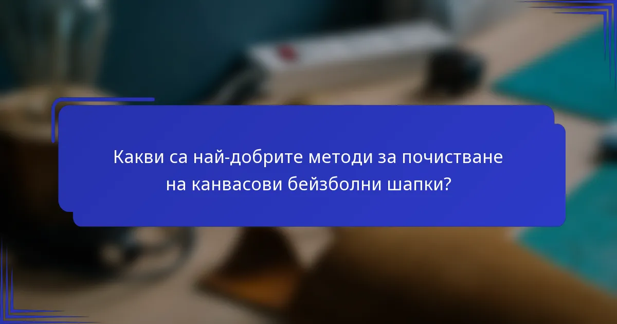Какви са най-добрите методи за почистване на канвасови бейзболни шапки?