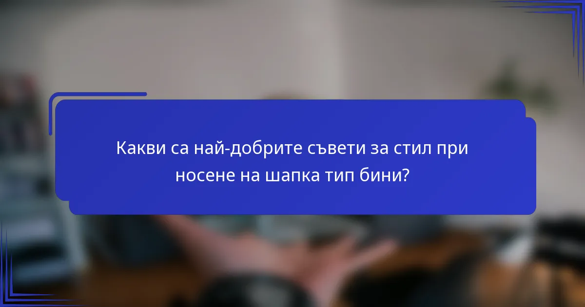 Какви са най-добрите съвети за стил при носене на шапка тип бини?