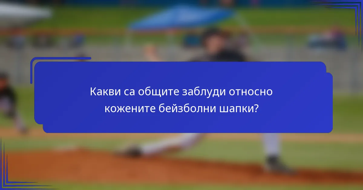 Какви са общите заблуди относно кожените бейзболни шапки?