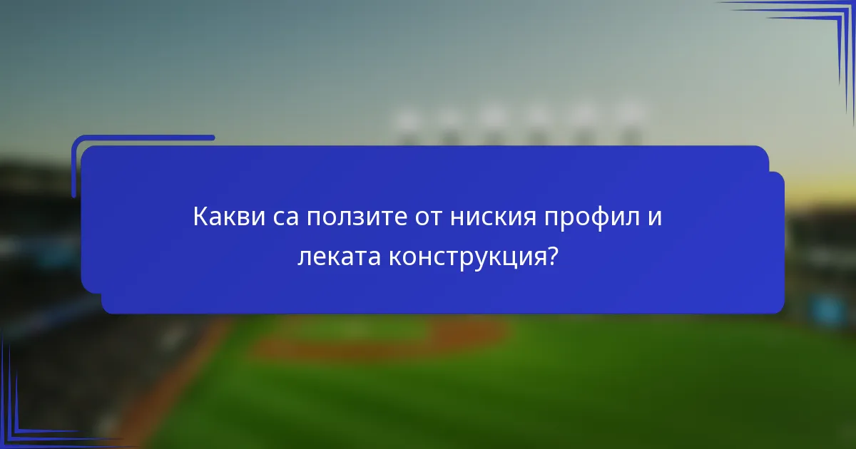 Какви са ползите от ниския профил и леката конструкция?