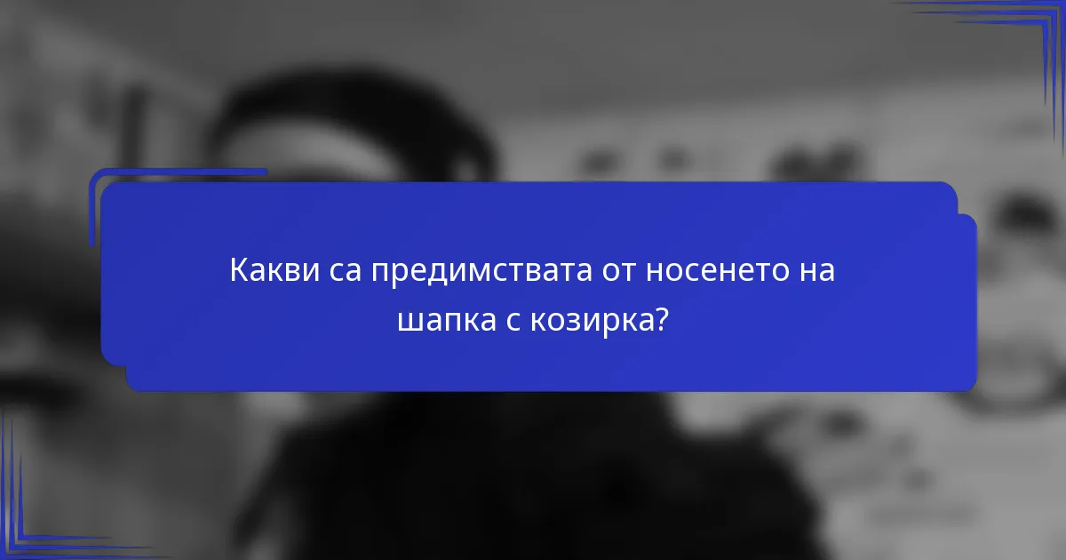 Какви са предимствата от носенето на шапка с козирка?