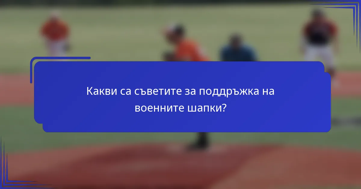 Какви са съветите за поддръжка на военните шапки?