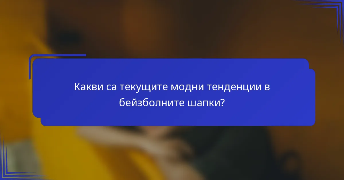 Какви са текущите модни тенденции в бейзболните шапки?