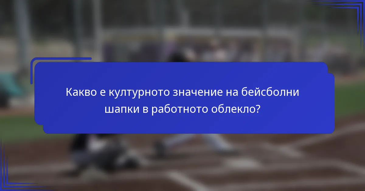 Какво е културното значение на бейсболни шапки в работното облекло?
