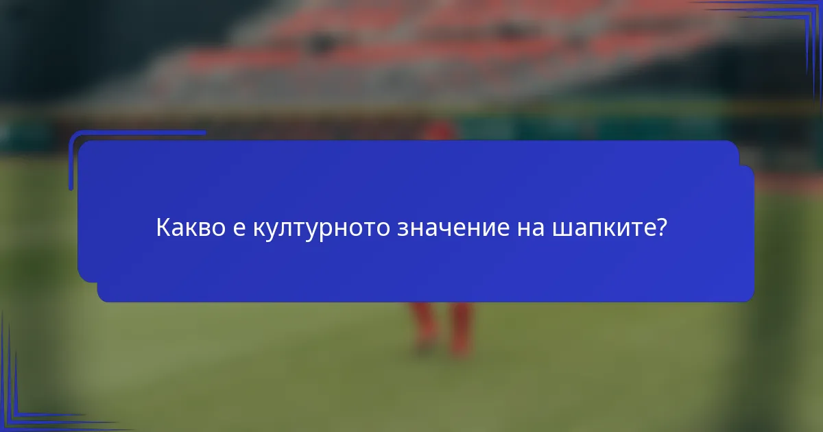 Какво е културното значение на шапките?