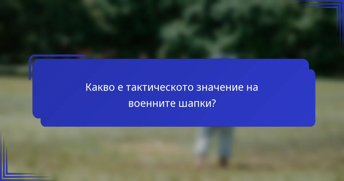 Какво е тактическото значение на военните шапки?