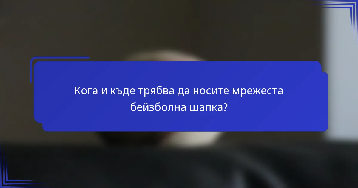 Кога и къде трябва да носите мрежеста бейзболна шапка?