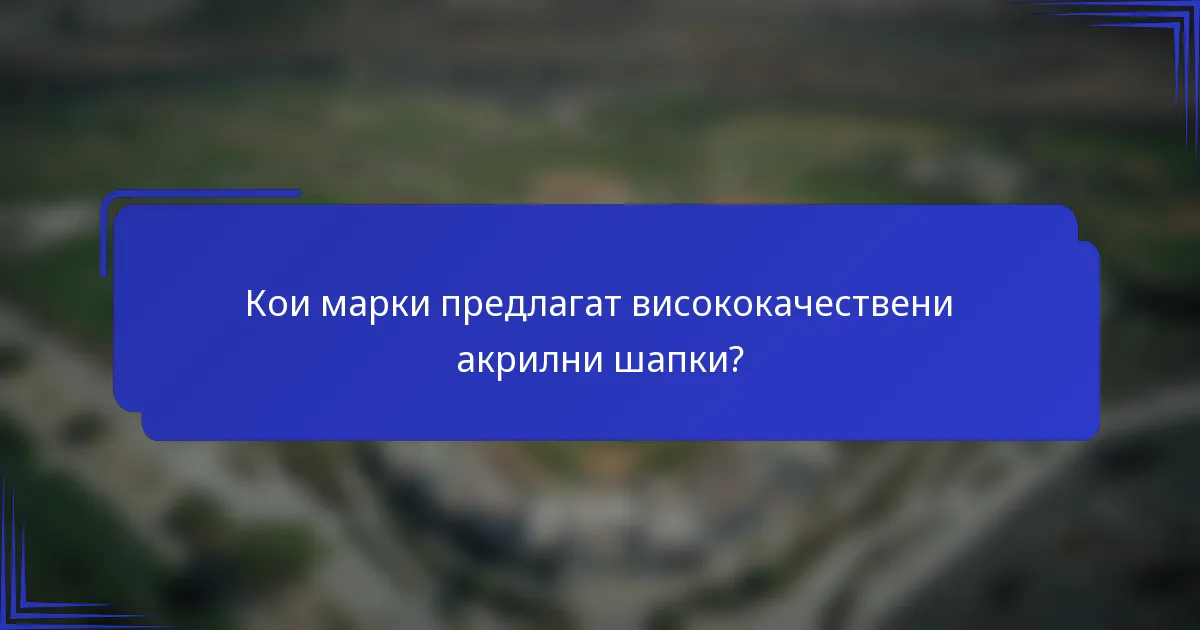 Кои марки предлагат висококачествени акрилни шапки?