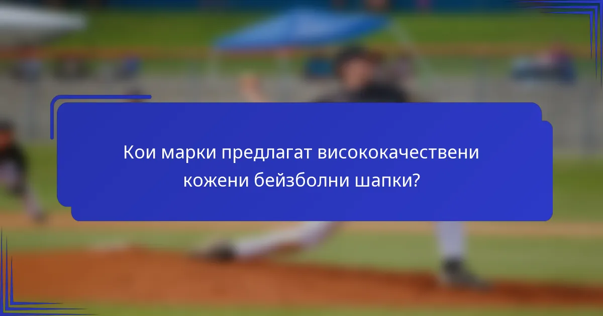 Кои марки предлагат висококачествени кожени бейзболни шапки?
