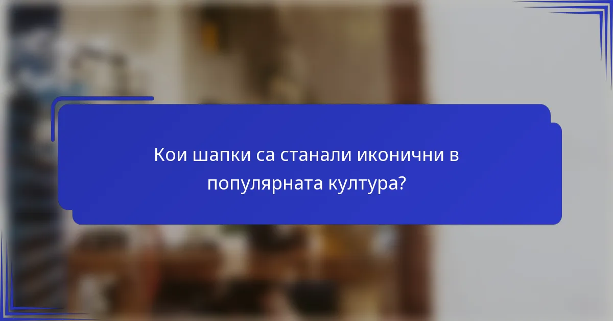 Кои шапки са станали иконични в популярната култура?