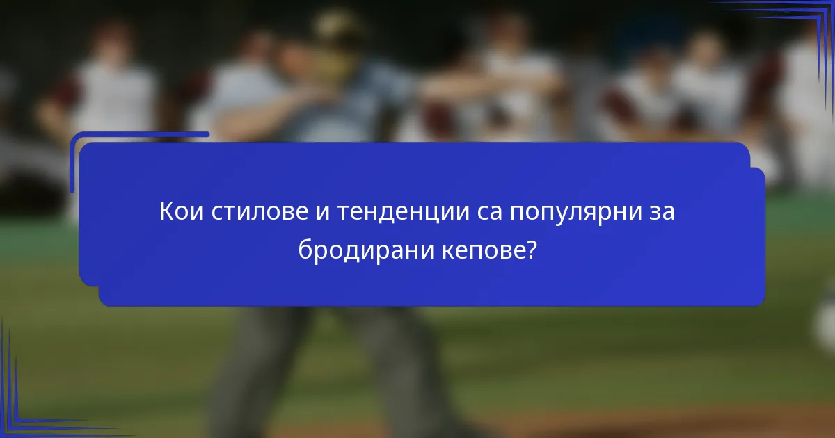 Кои стилове и тенденции са популярни за бродирани кепове?
