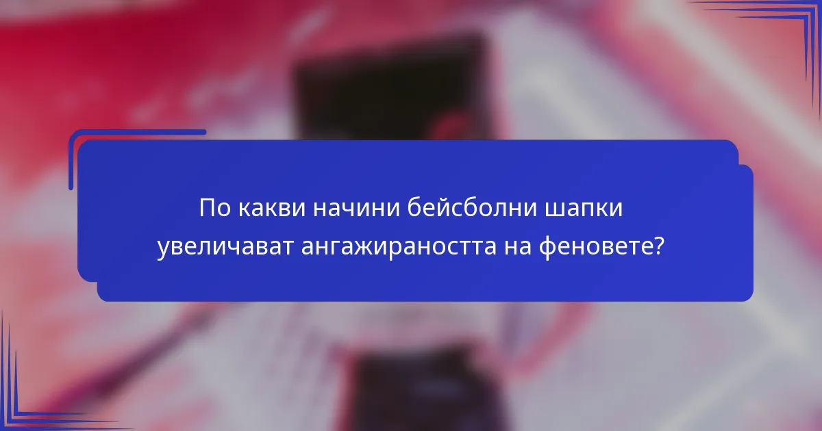 По какви начини бейсболни шапки увеличават ангажираността на феновете?
