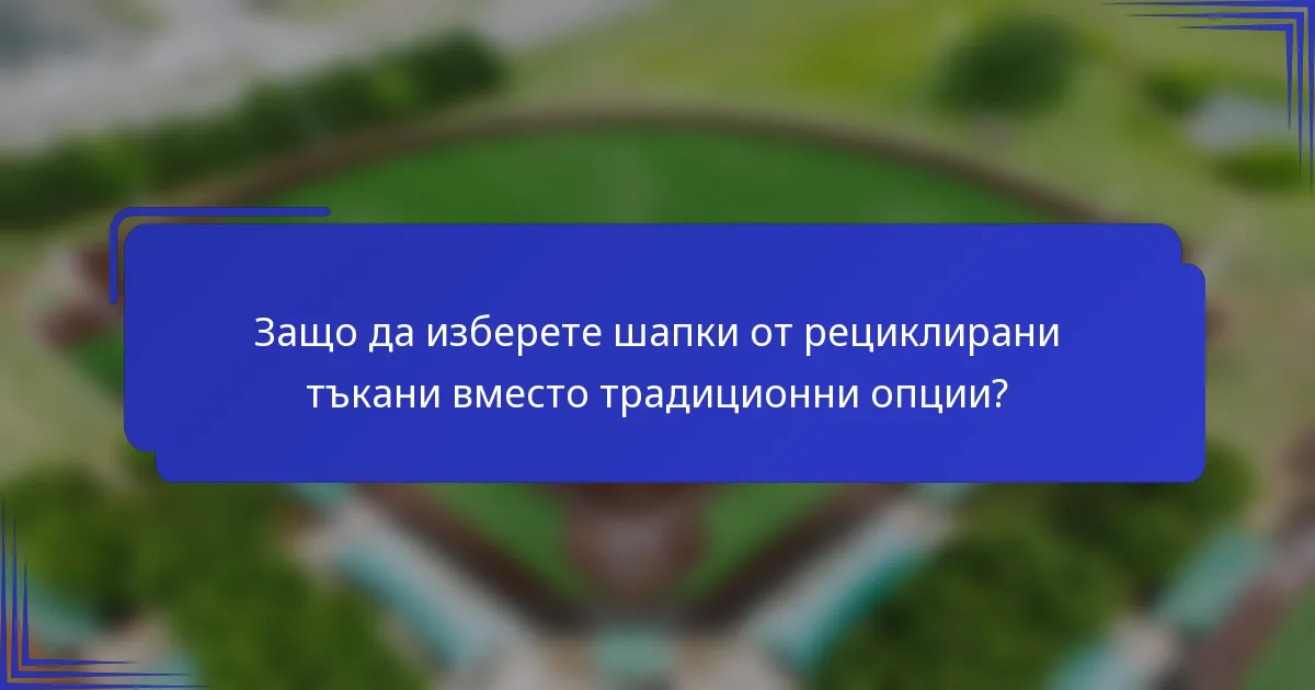 Защо да изберете шапки от рециклирани тъкани вместо традиционни опции?
